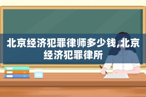 北京經(jīng)濟(jì)犯罪律師多少錢,北京經(jīng)濟(jì)犯罪律所