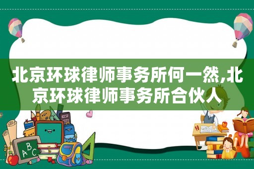 北京環(huán)球律師事務(wù)所何一然,北京環(huán)球律師事務(wù)所合伙人