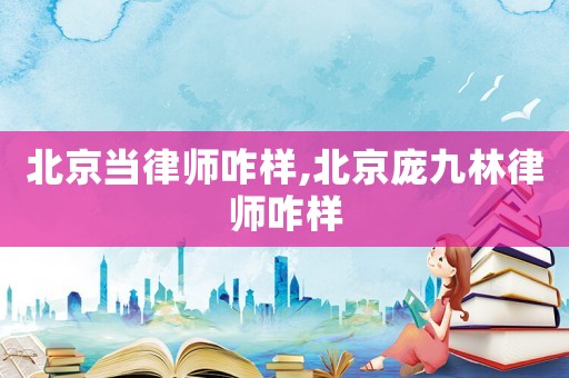 北京當律師咋樣,北京龐九林律師咋樣