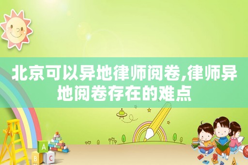 北京可以異地律師閱卷,律師異地閱卷存在的難點(diǎn)