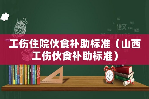 工傷住院伙食補助標準（山西工傷伙食補助標準）