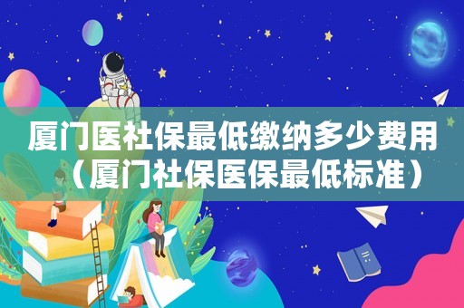 廈門醫(yī)社保最低繳納多少費用（廈門社保醫(yī)保最低標(biāo)準(zhǔn)）