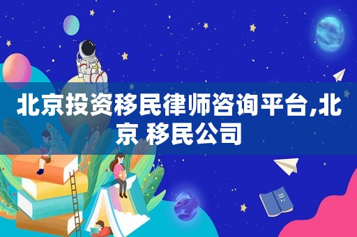 北京投資移民律師咨詢平臺,北京 移民公司