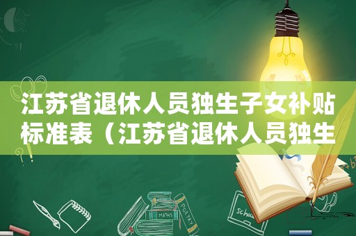 江蘇省退休人員獨(dú)生子女補(bǔ)貼標(biāo)準(zhǔn)表（江蘇省退休人員獨(dú)生子女補(bǔ)貼標(biāo)準(zhǔn)）