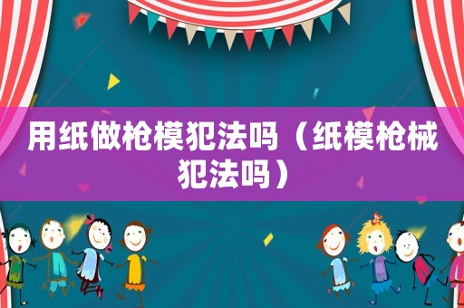 用紙做槍模犯法嗎（紙模槍械犯法嗎）