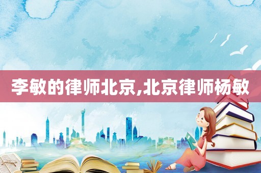 李敏的律師北京,北京律師楊敏