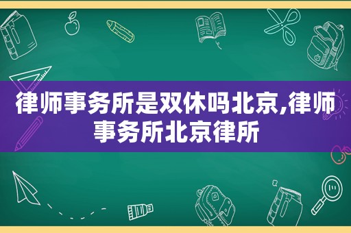 律師事務所是雙休嗎北京,律師事務所北京律所