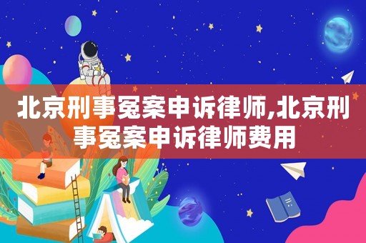 北京刑事冤案申訴律師,北京刑事冤案申訴律師費用