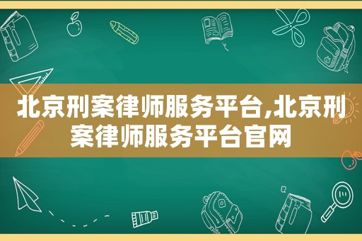 北京刑案律師服務平臺,北京刑案律師服務平臺官網