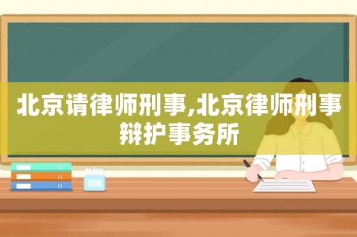 北京請律師刑事,北京律師刑事辯護事務所