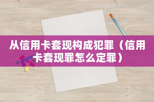 從信用卡套現構成犯罪（信用卡套現罪怎么定罪）