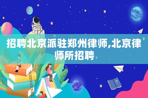 招聘北京派駐鄭州律師,北京律師所招聘