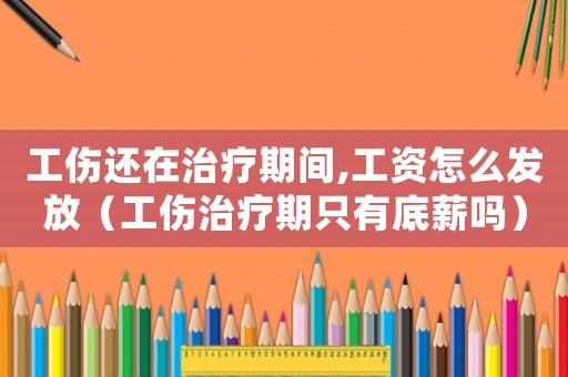 工傷還在治療期間,工資怎么發放（工傷治療期只有底薪嗎）