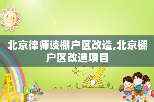 北京律師談棚戶區改造,北京棚戶區改造項目