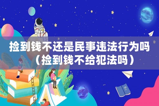 撿到錢不還是民事違法行為嗎（撿到錢不給犯法嗎）