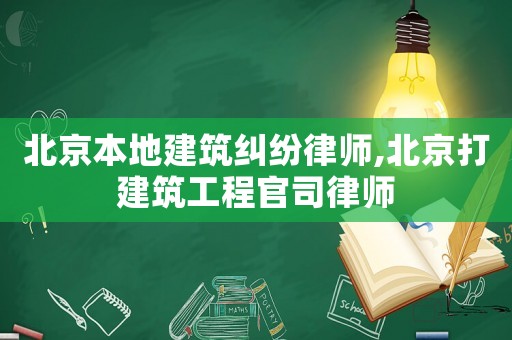 北京本地建筑糾紛律師,北京打建筑工程官司律師