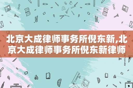 北京大成律師事務(wù)所倪東新,北京大成律師事務(wù)所倪東新律師簡(jiǎn)介