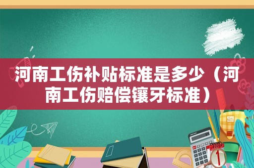 河南工傷補貼標準是多少（河南工傷賠償鑲牙標準）
