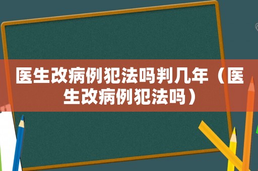 醫生改病例犯法嗎判幾年（醫生改病例犯法嗎）