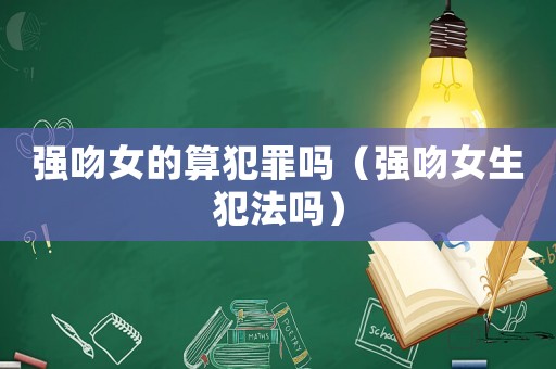 強吻女的算犯罪嗎（強吻女生犯法嗎）