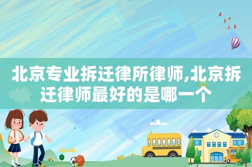 北京專業拆遷律所律師,北京拆遷律師最好的是哪一個