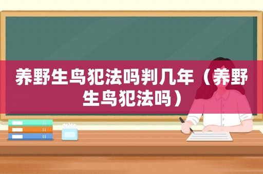 養(yǎng)野生鳥犯法嗎判幾年（養(yǎng)野生鳥犯法嗎）