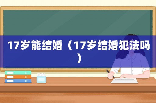 17歲能結(jié)婚（17歲結(jié)婚犯法嗎）