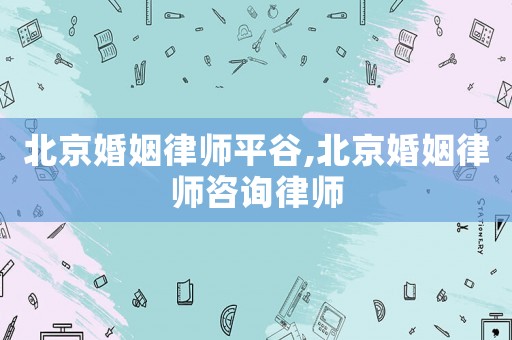 北京婚姻律師平谷,北京婚姻律師咨詢律師