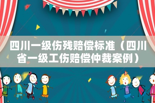 四川一級傷殘賠償標準（四川省一級工傷賠償仲裁案例）