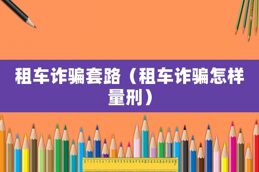 租車詐騙套路（租車詐騙怎樣量刑）