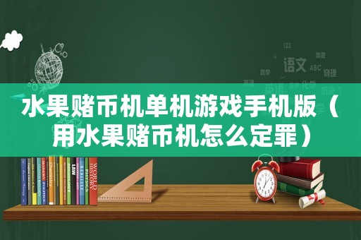 水果賭幣機單機游戲手機版（用水果賭幣機怎么定罪）