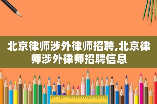 北京律師涉外律師招聘,北京律師涉外律師招聘信息