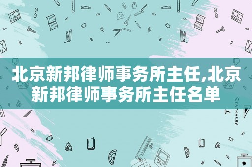 北京新邦律師事務(wù)所主任,北京新邦律師事務(wù)所主任名單