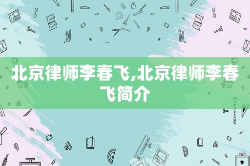 北京律師李春飛,北京律師李春飛簡介