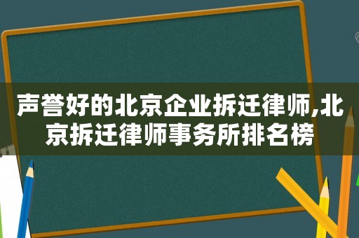 聲譽好的北京企業拆遷律師,北京拆遷律師事務所排名榜