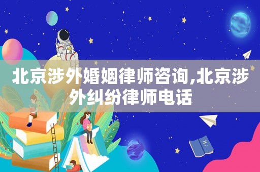 北京涉外婚姻律師咨詢,北京涉外糾紛律師電話