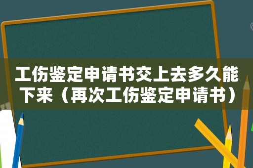 工傷鑒定申請書交上去多久能下來（再次工傷鑒定申請書）