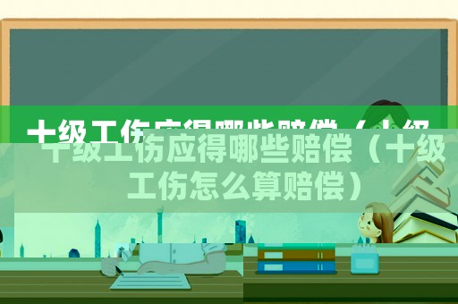 十級工傷應得哪些賠償（十級工傷怎么算賠償）