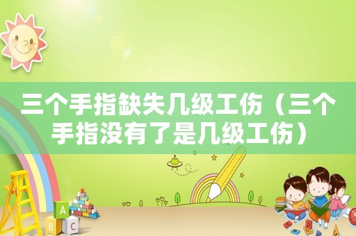 三個手指缺失幾級工傷（三個手指沒有了是幾級工傷）