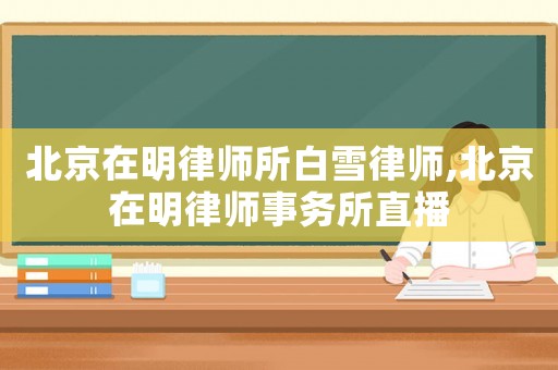北京在明律師所白雪律師,北京在明律師事務(wù)所直播