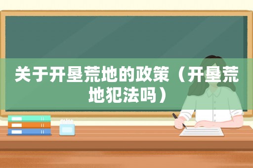 關于開墾荒地的政策（開墾荒地犯法嗎）