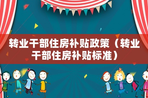 轉業干部住房補貼政策（轉業干部住房補貼標準）