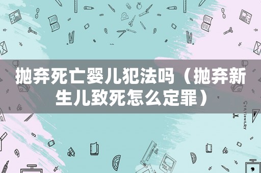 拋棄死亡嬰兒犯法嗎（拋棄新生兒致死怎么定罪）