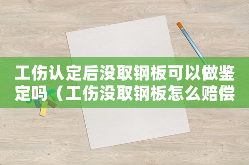 工傷認定后沒取鋼板可以做鑒定嗎（工傷沒取鋼板怎么賠償）
