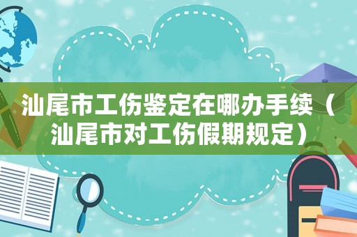 汕尾市工傷鑒定在哪辦手續（汕尾市對工傷假期規定）