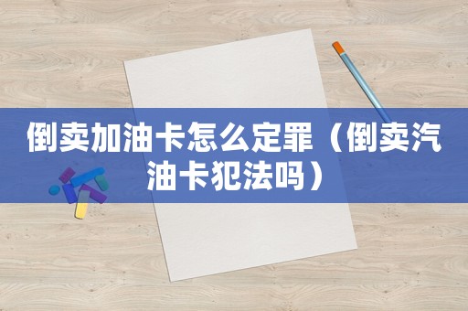倒賣加油卡怎么定罪（倒賣汽油卡犯法嗎）