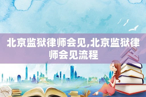 北京監獄律師會見,北京監獄律師會見流程