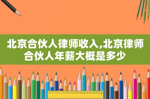 北京合伙人律師收入,北京律師合伙人年薪大概是多少