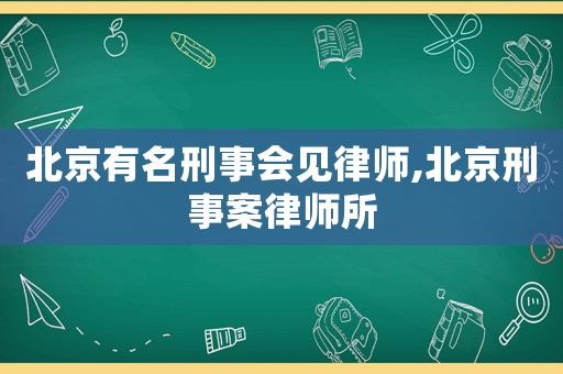 北京有名刑事會見律師,北京刑事案律師所
