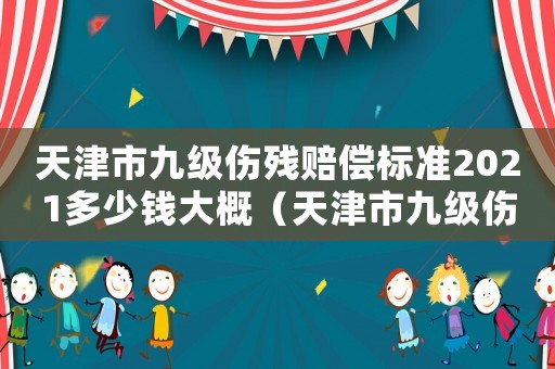 天津市九級(jí)傷殘賠償標(biāo)準(zhǔn)2021多少錢大概（天津市九級(jí)傷殘賠償標(biāo)準(zhǔn)）